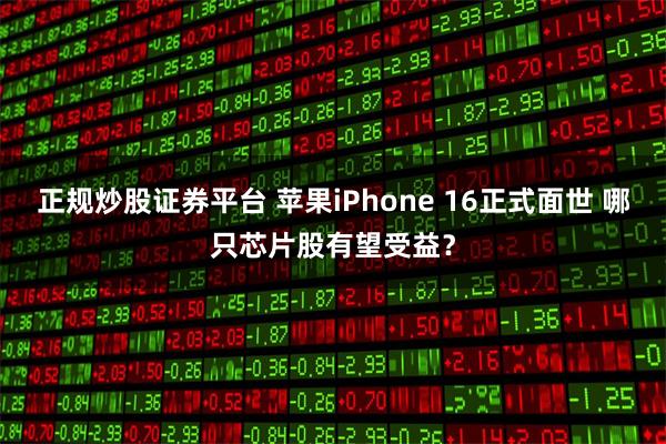 正规炒股证券平台 苹果iPhone 16正式面世 哪只芯片股有望受益？