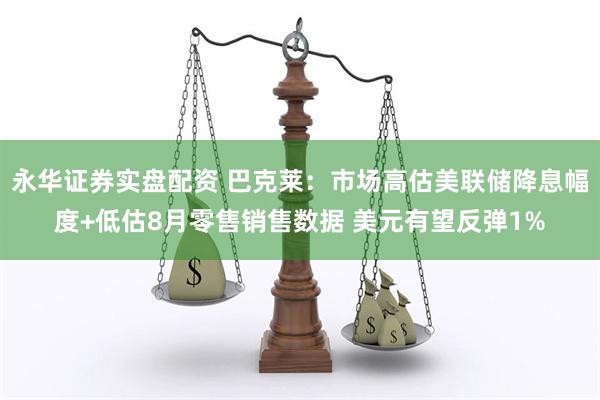 永华证券实盘配资 巴克莱：市场高估美联储降息幅度+低估8月零售销售数据 美元有望反弹1%