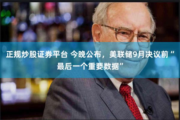 正规炒股证券平台 今晚公布，美联储9月决议前“最后一个重要数据”