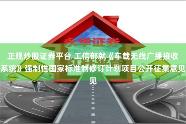 正规炒股证券平台 工信部就《车载无线广播接收系统》强制性国家标准制修订计划项目公开征集意见