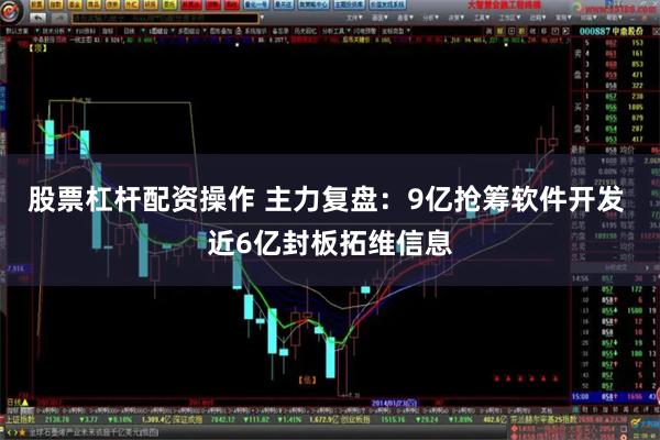 股票杠杆配资操作 主力复盘：9亿抢筹软件开发 近6亿封板拓维信息