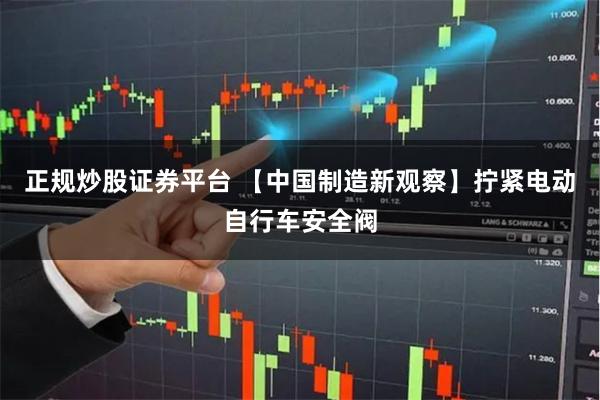 正规炒股证券平台 【中国制造新观察】拧紧电动自行车安全阀