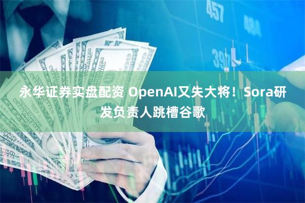 永华证券实盘配资 OpenAI又失大将！Sora研发负责人跳