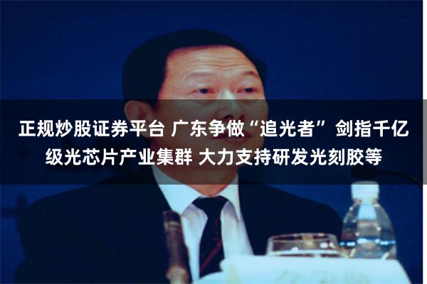 正规炒股证券平台 广东争做“追光者” 剑指千亿级光芯片产业集群 大力支持研发光刻胶等