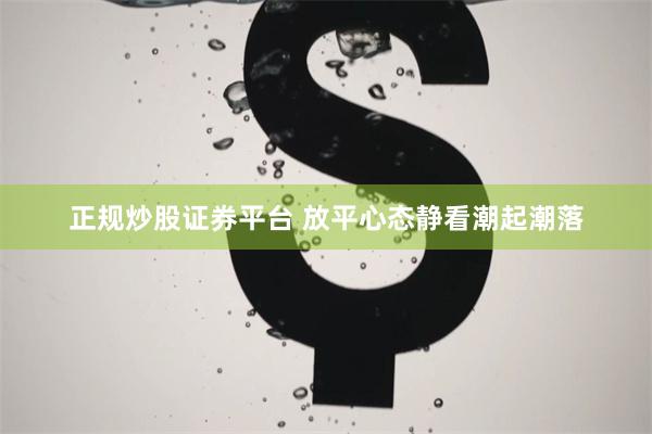 正规炒股证券平台 放平心态静看潮起潮落