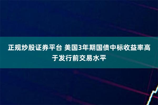 正规炒股证券平台 美国3年期国债中标收益率高于发行前交易水平