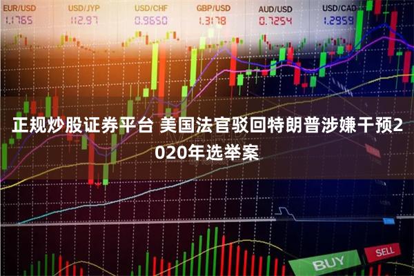 正规炒股证券平台 美国法官驳回特朗普涉嫌干预2020年选举案