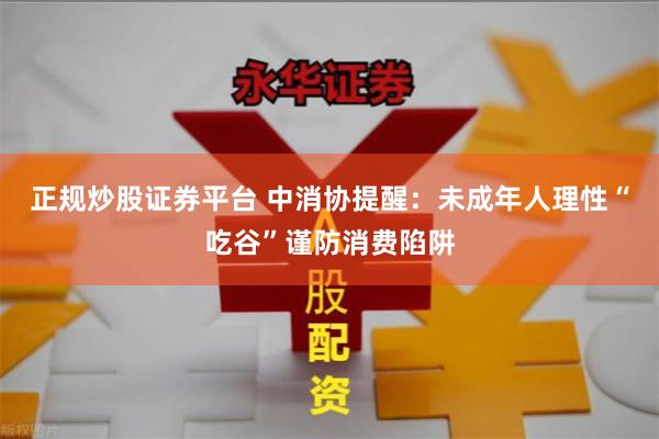 正规炒股证券平台 中消协提醒：未成年人理性“吃谷”谨防消费陷